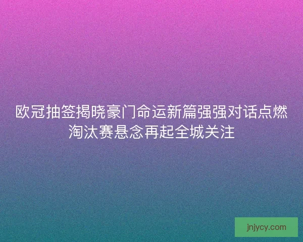 欧冠抽签揭晓豪门命运新篇强强对话点燃淘汰赛悬念再起全城关注