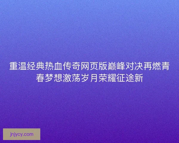重温经典热血传奇网页版巅峰对决再燃青春梦想激荡岁月荣耀征途新