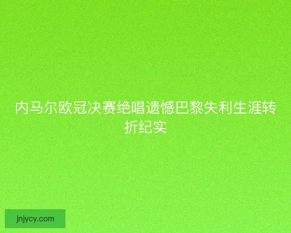 内马尔欧冠决赛绝唱遗憾巴黎失利生涯转折纪实