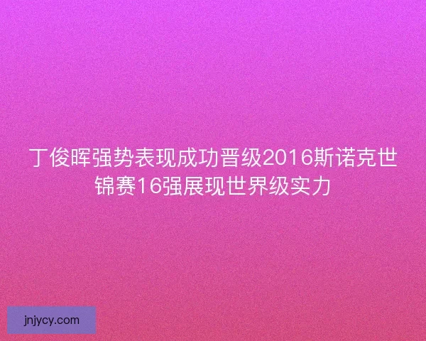 丁俊晖强势表现成功晋级2016斯诺克世锦赛16强展现世界级实力