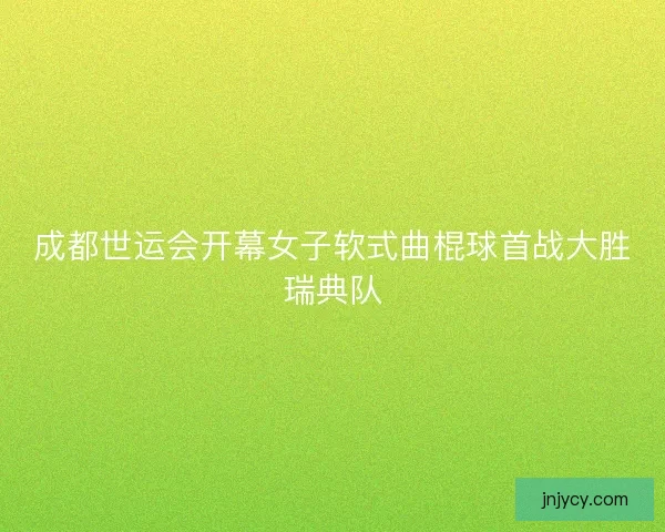 成都世运会开幕女子软式曲棍球首战大胜瑞典队