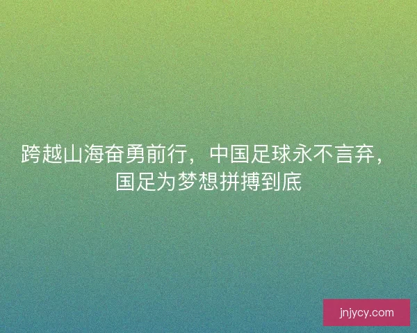 跨越山海奋勇前行，中国足球永不言弃，国足为梦想拼搏到底